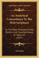 An Analytical Concordance To The Holy Scriptures: Or The Bible Presented Under Distinct And Classified Heads Or Topics V2 (1857)