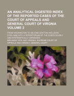 An Analytical Digested Index of the Reported Cases of the Court of Appeals and General Court of Virgnia Volume 2; From Washington to Second Grattan Inclusive [1790-1846] with a Reportorium of the Cases Doubly and Systematically Arranged