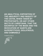 An Analytical Exposition of the Absurdity and Iniquity of the Oaths, When Taken by Protestants, or Any Other Sects of Christians, That the Sacrifice of the Mass and the Invocation of Saints Are Superstitious, Idolatrous, and Damnable