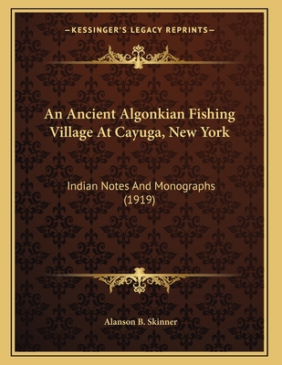 An Ancient Algonkian Fishing Village at Cayuga, New York: Indian Notes and Monographs (1919) - Skinner, Alanson B