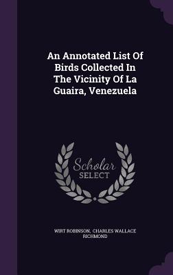 An Annotated List Of Birds Collected In The Vicinity Of La Guaira, Venezuela - Robinson, Wirt, and Charles Wallace Richmond (Creator)