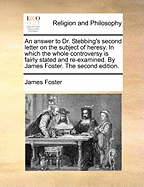 An Answer to Dr. Stebbing's Second Letter on the Subject of Heresy: In Which the Whole Controversy Is Fairly Stated and Re-Examined