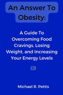 An Answer To Obesity: A Guide To Overcoming Food Cravings, Losing Weight, and Increasing Your Energy Levels