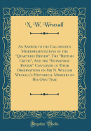 An Answer to the Calumnious Misrepresentations of the Quarterly Review, the British Critic, and the Edinburgh Review Contained in Their Observations on Sir N. William Wraxall's Historical Memoirs of His Own Time (Classic Reprint)