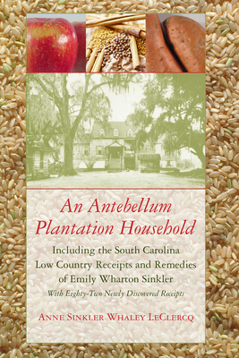 An Antebellum Plantation Household: Including the South Carolina Low Country Receipts and Remedies of Emily Wharton Sinkler - LeClercq, Anne Sinkler Whaley