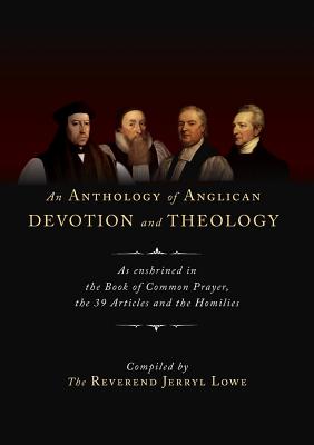 An Anthology of Anglican Devotion and Theology: As enshrined in the Book of Common Prayer, the 39 Articles and the Homilies - Lowe, Jerryl