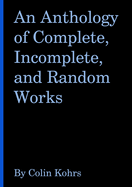 An Anthology of Complete, Incomplete, and Random Works by Colin Kohrs