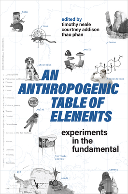 An Anthropogenic Table of Elements: Experiments in the Fundamental - Neale, Timothy (Editor), and Addison, Courtney (Editor), and Phan, Thao (Editor)