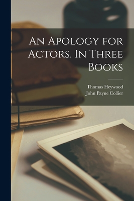 An Apology for Actors. In Three Books - Heywood, Thomas D 1641 (Creator), and Collier, John Payne 1789-1883 (Creator)