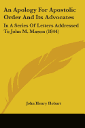 An Apology For Apostolic Order And Its Advocates: In A Series Of Letters Addressed To John M. Mason (1844)