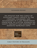 An Apology for the Clergy of Scotland: Chiefly Oppos'd to the Censures, Calumnies, and Accusations of a Late Presbyterian Vindicator, in a Letter to a Friend; Wherein His Vanity, Partiality and Sophistry Are Modestly Reproved (Classic Reprint)