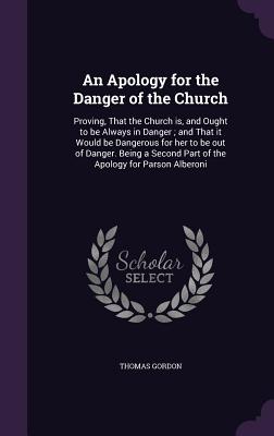 An Apology for the Danger of the Church: Proving, That the Church is, and Ought to be Always in Danger; and That it Would be Dangerous for her to be out of Danger. Being a Second Part of the Apology for Parson Alberoni - Gordon, Thomas