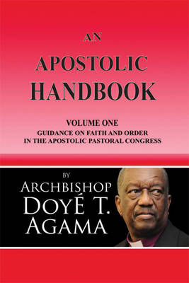 An Apostolic Handbook: Volume One Guidance on Faith and Order in the Apostolic Pastoral Congress - Agama, Archbishop Doye T.