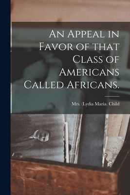 An Appeal in Favor of That Class of Americans Called Africans. - Child, (Lydia Maria 1802-1880, Mrs. (Creator)