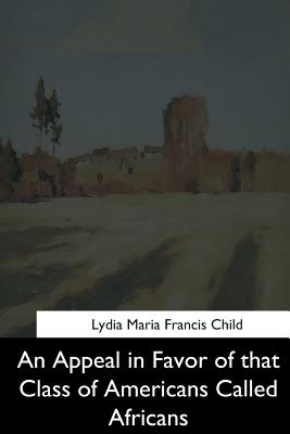 An Appeal in Favor of That Class of Americans Called Africans - Child, Lydia Maria Francis