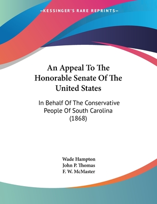 An Appeal To The Honorable Senate Of The United States: In Behalf Of The Conservative People Of South Carolina (1868) - Hampton, Wade, and Thomas, John P, and McMaster, F W