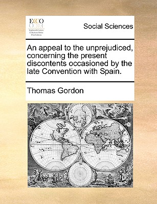 An Appeal to the Unprejudiced, Concerning the Present Discontents Occasioned by the Late Convention with Spain. - Gordon, Thomas