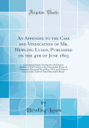 An Appendix to the Case and Vindication of Mr. Hewling Luson, Published on the 4th of June 1803: Containing Sundry Documents and Extracts Relative to His Petition to the Honourable House of Commons, Presented 9th of May, 1811, and Ordered to Lie on the Ta