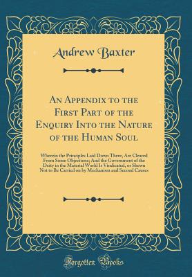 An Appendix to the First Part of the Enquiry Into the Nature of the Human Soul: Wherein the Principles Laid Down There, Are Cleared from Some Objections; And the Government of the Deity in the Material World Is Vindicated, or Shewn Not to Be Carried on by - Baxter, Andrew