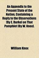 An Appendix to the Present State of the Nation, Containing a Reply to the Observations [By E. Burke] on That Pamphlet [By W. Knox].