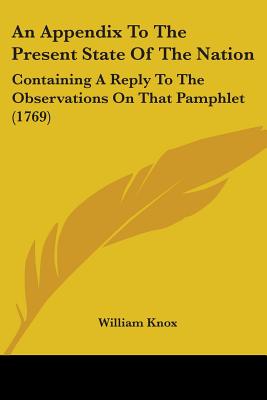 An Appendix To The Present State Of The Nation: Containing A Reply To The Observations On That Pamphlet (1769) - Knox, William, Professor