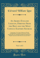 An Arabic-English Lexicon, Derived from the Best and the Most Copious Eastern Sources, Vol. 1 of 2: Comprising a Very Large Collection of Words and Significations Omitted in the Kamoos, with Supplements to Its Abridged and Defective Explanations, Ample Gr