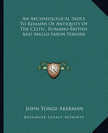 An Archaeological Index To Remains Of Antiquity Of The Celtic, Romano-British And Anglo-Saxon Periods