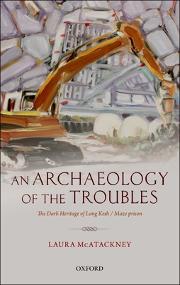 An Archaeology of the Troubles: The dark heritage of Long Kesh/Maze prison - McAtackney, Laura