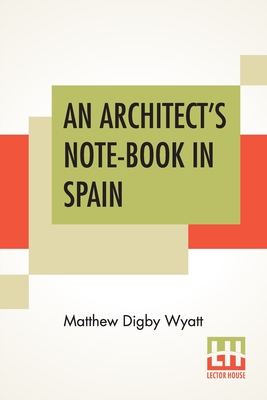 An Architect's Note-Book In Spain: Principally Illustrating The Domestic Architecture Of That Country. - Wyatt, Matthew Digby