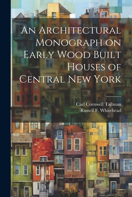 An Architectural Monograph on Early Wood Built Houses of Central New York - Tallman, Carl Cornwell 1884-, and Whitehead, Russell F (Russell Fenimo (Creator)