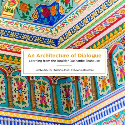 An Architecture of Dialogue: Learning from the Boulder Dushanbe Teahouse - Sector, Katelyn, and Jones, Nathan, and Roudbari, Shawhin