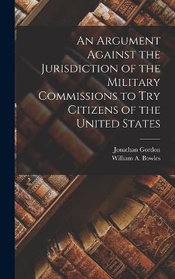 An Argument Against the Jurisdiction of the Military Commissions to try Citizens of the United States - Gordon, Jonathan, and Bowles, William A