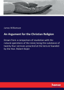 An Argument for the Christian Religion: Drawn from a comparison of revelation with the natural operations of the mind, being the substance of twenty-four sermons preached at the lecture founded by the Hon. Robert Boyle