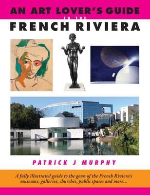 An Art Lover's Guide to the French Riviera: A Fully Illustrated Guide to the Gems of the French Riviera's Museums, Galleries, Churches, Public Spaces and More... - Murphy, Patrick J.
