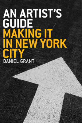 An Artist's Guide: Making It in New York City - Grant, Daniel