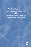 An Arts Therapeutic Approach to Maternal Holding: Developing Healthy Mother and Child Holding Relationships