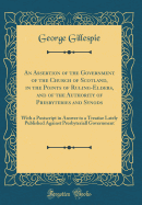 An Assertion of the Government of the Church of Scotland, in the Points of Ruling-Elders, and of the Authority of Presbyteries and Synods: With a PostScript in Answer to a Treatise Lately Published Against Presbyteriall Government (Classic Reprint)