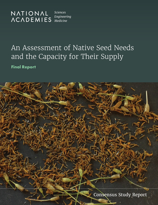 An Assessment of Native Seed Needs and the Capacity for Their Supply: Final Report - National Academies of Sciences Engineering and Medicine, and Division of Behavioral and Social Sciences and Education, and...