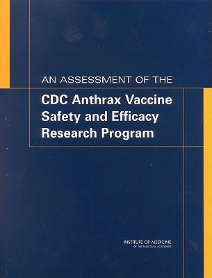 An Assessment of the CDC Anthrax Vaccine Safety and Efficacy Research Program - Institute of Medicine, and Medical Follow-Up Agency, and Committee to Review the CDC Anthrax Vaccine Safety and Efficacy...