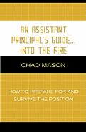 An Assistant Principal's Guide . . . Into the Fire: How to Prepare for and Survive the Position