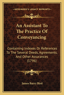 An Assistant To The Practice Of Conveyancing: Containing Indexes Or References To The Several Deeds, Agreements, And Other Assurances (1796)