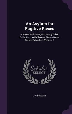 An Asylum for Fugitive Pieces: In Prose and Verse, Not in Any Other Collection: With Several Pieces Never Before Published, Volume 2 - Almon, John