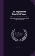 An Asylum for Fugitive Pieces: In Prose and Verse, Not in Any Other Collection: With Several Pieces Never Before Published