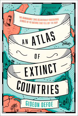 An Atlas of Extinct Countries: The Remarkable (and Occasionally Ridiculous) Stories of 48 Nations That Fell off the Map - Defoe, Gideon