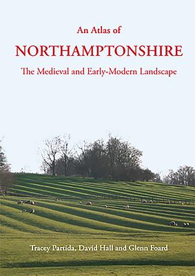 An Atlas of Northamptonshire: The Medieval and Early-Modern Landscape - Partida, Tracey, and Hall, David, and Foard, Glenn