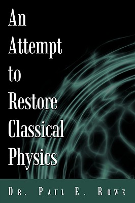 An Attempt to Restore Classical Physics - Dr Paul E Rowe