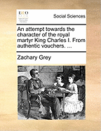 An Attempt Towards the Character of the Royal Martyr King Charles I: From Authentic Vouchers; Address'd to the Author of an Essay Towards the Character of Her Late Majesty Caroline, Queen of Great Britain, &C (Classic Reprint)