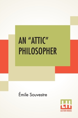 An "Attic" Philosopher: (Un Philosophe Sous Les Toits) With A Preface By Joseph Bertrand, Of The French Academy - Souvestre, mile, and Bertrand, Joseph (Preface by)