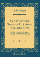 An Attitudinal Study of U. S. Army Enlisted Men: A Study Presented to Dr. James Williams in Partial Fulfillment of the Requirements for Psychology 435 (Classic Reprint)