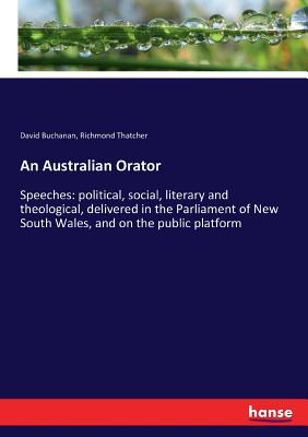 An Australian Orator: Speeches: political, social, literary and theological, delivered in the Parliament of New South Wales, and on the public platform - Buchanan, David, and Thatcher, Richmond